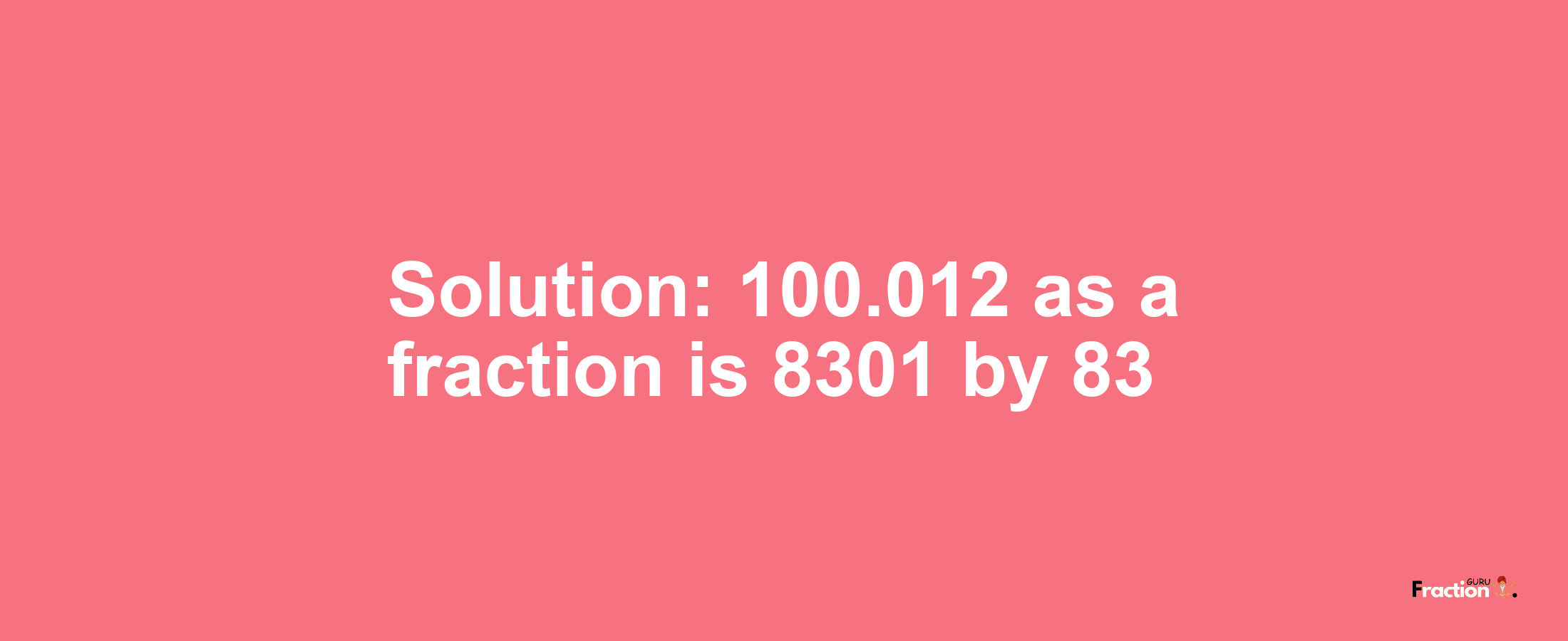 Solution:100.012 as a fraction is 8301/83
